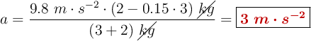 a = \frac{9.8\ m\cdot s^{-2}\cdot (2 - 0.15\cdot 3)\ \cancel{kg}}{(3 + 2)\ \cancel{kg}} = \fbox{\color[RGB]{192,0,0}{\bm{3\ m\cdot s^{-2}}}}