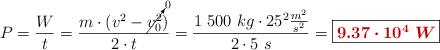 P = \frac{W}{t} = \frac{m\cdot (v^2 - \cancelto{0}{v_0^2})}{2\cdot t} = \frac{1\ 500\ kg\cdot 25^2\frac{m^2}{s^2}}{2\cdot 5\ s} = \fbox{\color[RGB]{192,0,0}{\bm{9.37\cdot 10^4\ W}}}
