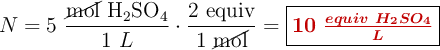 N = 5\ \frac{\cancel{\text{mol}}\ \ce{H2SO4}}{1\ L}\cdot \frac{2\ \text{equiv}}{1\ \cancel{\text{mol}}} = \fbox{\color[RGB]{192,0,0}{\bm{10\ \frac{equiv\ H_2SO_4}{L}}}}