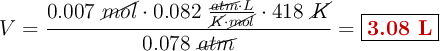 V = \frac{0.007\ \cancel{mol}\cdot 0.082\ \frac{\cancel{atm}\cdot L}{\cancel{K}\cdot \cancel{mol}}\cdot 418\ \cancel{K}}{0.078\ \cancel{atm}} = \fbox{\color[RGB]{192,0,0}{\bf 3.08\ L}}