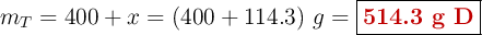 m_T = 400 + x = (400 + 114.3)\ g = \fbox{\color[RGB]{192,0,0}{\textbf{514.3 g D}}}