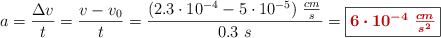 a = \frac{\Delta v}{t} = \frac{v - v_0}{t} = \frac{(2.3\cdot 10^{-4} - 5\cdot 10^{-5})\ \frac{cm}{s}}{0.3\ s} = \fbox{\color[RGB]{192,0,0}{\bm{6\cdot 10^{-4}\ \frac{cm}{s^2}}}}
