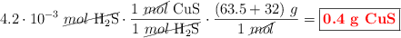4.2\cdot 10^{-3}\ \cancel{mol\ \ce{H2S}}\cdot \frac{1\ \cancel{mol}\ \ce{CuS}}{1\ \cancel{mol\ \ce{H2S}}}\cdot \frac{(63.5 + 32)\ g}{1\ \cancel{mol}} = \fbox{\color{red}{\bf 0.4\ g\ \ce{CuS}}}
