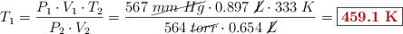 T_1= \frac{P_1\cdot V_1\cdot T_2}{P_2\cdot V_2} = \frac{567\ \cancel{mm\ Hg}\cdot 0.897\ \cancel{L}\cdot 333\ K}{564\ \cancel{torr}\cdot 0.654\ \cancel{L}}= \fbox{\color[RGB]{192,0,0}{\bf 459.1\ K}}