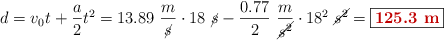 d = v_0t + \frac{a}{2}t^2 = 13.89\ \frac{m}{\cancel{s}}\cdot 18\ \cancel{s} - \frac{0.77}{2}\ \frac{m}{\cancel{s^2}}\cdot 18^2\ \cancel{s^2} = \fbox{\color[RGB]{192,0,0}{\bf 125.3\ m}}