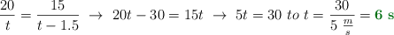 \frac{20}{t} = \frac{15}{t - 1.5}\ \to\ 20t - 30 = 15t\ \to\ 5t = 30\ to\ t = \frac{30\m}{5\ \frac{m}{s}} = \color[RGB]{2,112,20}{\bf 6\ s}
