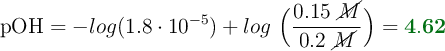 \text{pOH} = - log (1.8\cdot 10^{-5}) + log\ \Big(\frac{0.15\ \cancel{M}}{0.2\ \cancel{M}}\Big) = \color[RGB]{2,112,20}{\bf 4.62}