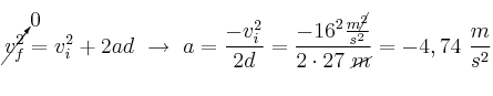 \cancelto{0}{v_f^2} = v_i^2 + 2ad\ \to\ a = \frac{-v_i^2}{2d} = \frac{- 16^2\frac{m\cancel{^2}}{s^2}}{2\cdot 27\ \cancel{m}} = -4,74\ \frac{m}{s^2}