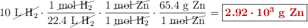 10\ \cancel{\ce{L\ H2}}\cdot \frac{1\ \cancel{\ce{mol\ H2}}}{22.4\ \cancel{\ce{L\ H2}}}\cdot \frac{1\ \cancel{\ce{mol\ Zn}}}{1\ \cancel{\ce{mol\ H2}}}\cdot \frac{65.4\ \ce{g\ Zn}}{1\ \cancel{\ce{mol\ Zn}}} = \fbox{\color[RGB]{192,0,0}{\bm{2.92\cdot 10^3}\ \textbf{\ce{g\ Zn}}}}