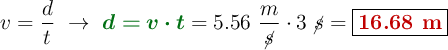 v = \frac{d}{t}\ \to\ {\color[RGB]{2,112,20}{\bm{d = v\cdot t}}} = 5.56\ \frac{m}{\cancel{s}}\cdot 3\ \cancel{s} = \fbox{\color[RGB]{192,0,0}{\bf 16.68\ m}}