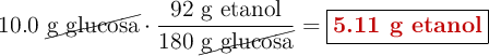 10.0\ \cancel{\text{g\ glucosa}}\cdot \frac{92\ \text{g\ etanol}}{180\ \cancel{\text{g\ glucosa}}} = \fbox{\color[RGB]{192,0,0}{\textbf{5.11 g etanol}}}