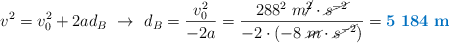v^2 = v_0^2 + 2ad_B\ \to\ d_B = \frac{v_0^2}{-2a} = \frac{288^2\ m\cancel{^2}\cdot \cancel{s^{-2}}}{-2\cdot (-8\ \cancel{m}\cdot \cancel{s^{-2}})} = \color[RGB]{0,112,192}{\bf 5\ 184\ m}}