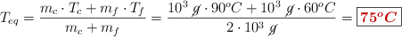 T_{eq} = \frac{m_c\cdot T_c + m_f\cdot T_f}{m_c + m_f} = \frac{10^3\ \cancel{g}\cdot 90^oC + 10^3\ \cancel{g}\cdot 60^oC}{2\cdot 10^3\ \cancel{g}} = \fbox{\color[RGB]{192,0,0}{\bm{75^oC}}}