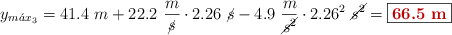 y_{m\acute{a}x_3} = 41.4\ m + 22.2\ \frac{m}{\cancel{s}}\cdot 2.26\ \cancel{s} - 4.9\ \frac{m}{\cancel{s^2}}\cdot 2.26^2\ \cancel{s^2} = \fbox{\color[RGB]{192,0,0}{\bf 66.5\ m}}