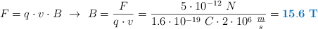 F = q\cdot v\cdot B\ \to\ B = \frac{F}{q\cdot v} = \frac{5\cdot 10^{-12}\ N}{1.6\cdot 10^{-19}\ C\cdot 2\cdot 10^6\ \frac{m}{s}} = \color[RGB]{0,112,192}{\bf 15.6\ T}