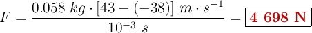 F = \frac{0.058\ kg\cdot [43 - (-38)]\ m\cdot s^{-1}}{10^{-3}\ s} = \fbox{\color[RGB]{192,0,0}{\bf 4\ 698\ N}}