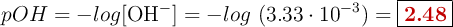 pOH = -log[\ce{OH-}] = -log\ (3.33\cdot 10^{-3}) = \fbox{\color[RGB]{192,0,0}{\bf 2.48}}