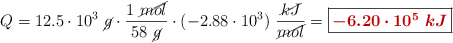 Q = 12.5\cdot 10^3\ \cancel{g}\cdot \frac{1\ \cancel{mol}}{58\ \cancel{g}}\cdot (-2.88\cdot 10^3)\ \frac{\cancel{kJ}}{\cancel{mol}} = \fbox{\color[RGB]{192,0,0}{\bm{-6.20\cdot 10^5\ kJ}}}