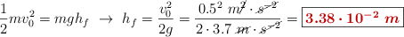 \frac{1}{2}mv_0^2 = mgh_f\ \to\ h_f = \frac{v_0^2}{2g} = \frac{0.5^2\ m\cancel{^2}\cdot \cancel{s^{-2}}}{2\cdot 3.7\ \cancel{m}\cdot \cancel{s^{-2}}} = \fbox{\color[RGB]{192,0,0}{\bm{3.38\cdot 10^{-2}\ m}}}
