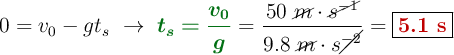 0 = v_0 - gt_s\ \to\ {\color[RGB]{2,112,20}{\bm{t_s = \frac{v_0}{g}}}} = \frac{50\ \cancel{m}\cdot \cancel{s^{-1}}}{9.8\ \cancel{m}\cdot s\cancel{^{-2}}} = \fbox{\color[RGB]{192,0,0}{\bf 5.1\ s}}