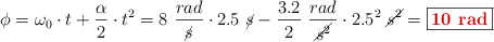 \phi = \omega_0\cdot t + \frac{\alpha}{2}\cdot t^2 = 8\ \frac{rad}{\cancel{s}}\cdot 2.5\ \cancel{s} - \frac{3.2}{2}\ \frac{rad}{\cancel{s^2}}\cdot 2.5^2\ \cancel{s^2} = \fbox{\color[RGB]{192,0,0}{\bf 10\ rad}}