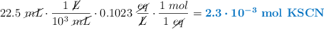 22.5\ \cancel{mL}\cdot \frac{1\ \cancel{L}}{10^3\ \cancel{mL}}\cdot 0.1023\ \frac{\cancel{eq}}{\cancel{L}}\cdot \frac{1\ mol}{1\ \cancel{eq}} = \color[RGB]{0,112,192}{\bm{2.3\cdot 10^{-3}}\ \textbf{\ce{mol\ KSCN}}}