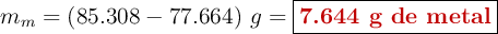 m_m = (85.308 - 77.664)\ g = \fbox{\color[RGB]{192,0,0}{\textbf{7.644 g de metal}}}