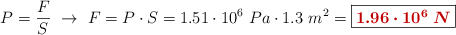 P = \frac{F}{S}\ \to\ F = P\cdot S = 1.51\cdot 10^6\ Pa\cdot 1.3\ m^2 = \fbox{\color[RGB]{192,0,0}{\bm{1.96\cdot 10^6\ N}}}