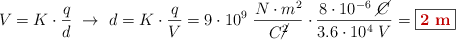 V = K\cdot \frac{q}{d}\ \to\ d = K\cdot \frac{q}{V} = 9\cdot 10^9\ \frac{N\cdot m^2}{C\cancel{^2}}\cdot \frac{8\cdot 10^{-6}\ \cancel{C}}{3.6\cdot 10^4\ V} = \fbox{\color[RGB]{192,0,0}{\bf 2\ m}}