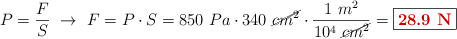P = \frac{F}{S}\ \to\ F = P\cdot S = 850\ Pa\cdot 340\ \cancel{cm^2}\cdot \frac{1\ m^2}{10^4\ \cancel{cm^2}} = \fbox{\color[RGB]{192,0,0}{\bf 28.9\ N}}