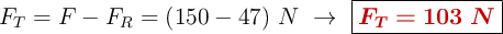 F_T = F - F_R = (150 - 47)\ N\ \to\ \fbox{\color[RGB]{192,0,0}{\bm{F_T = 103\ N}}}