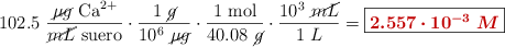 102.5\ \frac{\cancel{\mu g}\ \ce{Ca^2+}}{\cancel{mL}\ \text{suero}}\cdot \frac{1\ \cancel{g}}{10^6\ \cancel{\mu g}}\cdot \frac{1\ \text{mol}}{40.08\ \cancel{g}}\cdot \frac{10^3\ \cancel{mL}}{1\ L} = \fbox{\color[RGB]{192,0,0}{\bm{2.557\cdot 10^{-3}\ M}}}