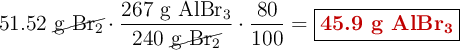 51.52\ \cancel{\ce{g\ Br2}}\cdot \frac{267\ \ce{g\ AlBr3}}{240\ \cancel{\ce{g\ Br2}}}\cdot \frac{80}{100} = \fbox{\color[RGB]{192,0,0}{\textbf{45.9\ \ce{g\ AlBr3}}}}