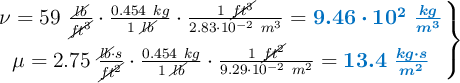\left \nu = 59\ \frac{\cancel{lb}}{\cancel{ft^3}}\cdot \frac{0.454\ kg}{1\ \cancel{lb}}\cdot \frac{1\ \cancel{ft^3}}{2.83\cdot 10^{-2}\ m^3} = {\color[RGB]{0,112,192}{\bm{9.46\cdot 10^2\ \frac{kg}{m^3}}}} \atop \mu = 2.75\ \frac{\cancel{lb}\cdot s}{\cancel{ft^2}}\cdot \frac{0.454\ kg}{1\ \cancel{lb}}\cdot \frac{1\ \cancel{ft^2}}{9.29\cdot 10^{-2}\ m^2} = {\color[RGB]{0,112,192}{\bm{13.4\ \frac{kg\cdot s}{m^2}}}\right \}}