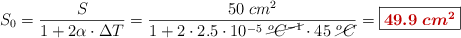 S_0 = \frac{S}{1 + 2\alpha\cdot \Delta T} = \frac{50\ cm^2}{1 + 2\cdot 2.5\cdot 10^{-5}\ \cancel{^oC^{-1}}\cdot 45\ \cancel{^oC}} = \fbox{\color[RGB]{192,0,0}{\bm{49.9\ cm^2}}}