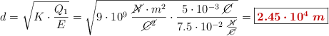 d = \sqrt{K\cdot \frac{Q_1}{E}} = \sqrt{9\cdot 10^9\ \frac{\cancel{N}\cdot m^2}{\cancel{C^2}}\cdot \frac{5\cdot 10^{-3}\ \cancel{C}}{7.5\cdot 10^{-2}\ \frac{\cancel{N}}{\cancel{C}}}} = \fbox{\color[RGB]{192,0,0}{\bm{2.45\cdot 10^4\ m}}}