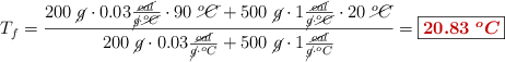 T_f = \frac{200\ \cancel{g}\cdot 0.03\frac{\cancel{cal}}{\cancel{g}\cdot \cancel{^oC}}\cdot 90\ \cancel{^oC} + 500\ \cancel{g}\cdot 1\frac{\cancel{cal}}{\cancel{g}\cdot \cancel{^oC}}\cdot 20\ \cancel{^oC}}{200\ \cancel{g}\cdot 0.03\frac{\cancel{cal}}{\cancel{g}\cdot ^oC} + 500\ \cancel{g}\cdot 1\frac{\cancel{cal}}{\cancel{g}\cdot ^oC}} = \fbox{\color[RGB]{192,0,0}{\bm{20.83\ ^oC}}}