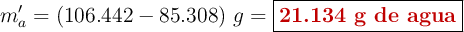 m^{\prime}_a = (106.442 - 85.308)\ g = \fbox{\color[RGB]{192,0,0}{\textbf{21.134 g de agua}}}