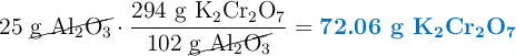 25\ \cancel{\ce{g\ Al_2O_3}}\cdot \frac{294\ \ce{g\ K_2Cr_2O_7}}{102\ \cancel{\ce{g\ Al_2O_3}}} = \color[RGB]{0,112,192}{\textbf{72.06\ \ce{g\ K_2Cr_2O_7}}}