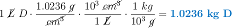 1\ \cancel{L}\ D\cdot \frac{1.0236\ \cancel{g}}{\cancel{cm^3}}\cdot \frac{10^3\ \cancel{cm^3}}{1\ \cancel{L}}\cdot \frac{1\ kg}{10^3\ \cancel{g}} = \color[RGB]{0,112,192}{\bf 1.0236\ kg\ D}