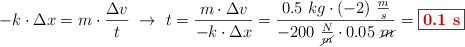 -k\cdot \Delta x = m\cdot \frac{\Delta v}{t}\ \to\ t = \frac{m\cdot \Delta v}{-k\cdot \Delta x} = \frac{0.5\ kg\cdot (-2)\ \frac{m}{s}}{-200\ \frac{N}{\cancel{m}}\cdot 0.05\ \cancel{m}}} = \fbox{\color[RGB]{192,0,0}{\bf 0.1\ s}}