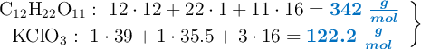 \left \ce{C12H22O11}:\ 12\cdot 12 + 22\cdot 1 + 11\cdot 16 = {\color[RGB]{0,112,192}{\bm{342\ \frac{g}{mol}}}}\ \atop \ce{KClO3}:\ 1\cdot 39 + 1\cdot 35.5 + 3\cdot 16 = {\color[RGB]{0,112,192}{\bm{122.2\ \frac{g}{mol}}}} \right \}