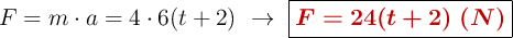 F = m\cdot a = 4\cdot 6(t+2)\ \to\ \fbox{\color[RGB]{192,0,0}{\bm{F = 24(t+2)\ (N)}}}