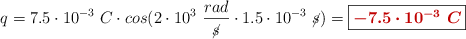 q = 7.5\cdot 10^{-3}\ C\cdot cos(2\cdot 10^3\ \frac{rad}{\cancel{s}}\cdot 1.5\cdot 10^{-3}\ \cancel{s}) = \fbox{\color[RGB]{192,0,0}{\bm{-7.5\cdot 10^{-3}\ C}}}