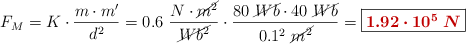 F_M = K\cdot \frac{m\cdot m^{\prime}}{d^2} = 0.6\ \frac{N\cdot \cancel{m^2}}{\cancel{Wb^2}}\cdot \frac{80\ \cancel{Wb}\cdot 40\ \cancel{Wb}}{0.1^2\ \cancel{m^2}} = \fbox{\color[RGB]{192,0,0}{\bm{1.92\cdot 10^5\ N}}}