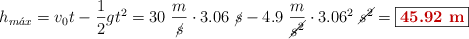 h_{m\acute{a}x} = v_0t - \frac{1}{2}gt^2 = 30\ \frac{m}{\cancel{s}}\cdot 3.06\ \cancel{s} - 4.9\ \frac{m}{\cancel{s^2}}\cdot 3.06^2\ \cancel{s^2} = \fbox{\color[RGB]{192,0,0}{\bf 45.92\ m}}