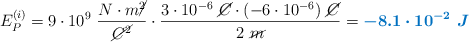 E_P^{(i)} = 9\cdot 10^9\ \frac{N\cdot m\cancel{^2}}{\cancel{C^2}}\cdot \frac{3\cdot 10^{-6}\ \cancel{C}\cdot (-6\cdot 10^{-6})\ \cancel{C}}{2\ \cancel{m}} = \color[RGB]{0,112,192}{\bm{-8.1\cdot 10^{-2}\ J}}