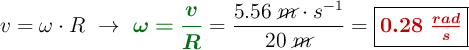 v = \omega\cdot R\ \to\ {\color[RGB]{2,112,20}{\bm{\omega = \frac{v}{R}}}} = \frac{5.56\ \cancel{m}\cdot s^{-1}}{20\ \cancel{m}} = \fbox{\color[RGB]{192,0,0}{\bm{0.28\ \frac{rad}{s}}}}