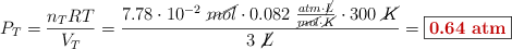 P_T = \frac{n_TRT}{V_T} = \frac{7.78\cdot 10^{-2}\ \cancel{mol}\cdot 0.082\ \frac{atm\cdot \cancel{L}}{\cancel{mol}\cdot \cancel{K}}\cdot 300\ \cancel{K}}{3\ \cancel{L}} = \fbox{\color[RGB]{192,0,0}{\bf 0.64\ atm}}