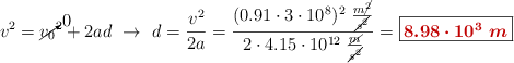 v^2 = \cancelto{0}{v_0}^2 + 2ad\ \to\ d = \frac{v^2}{2a} = \frac{(0.91\cdot 3\cdot 10^8)^2\ \frac{m\cancel{^2}}{\cancel{s^2}}}{2\cdot 4.15\cdot 10^{12}\ \frac{\cancel{m}}{\cancel{s^2}}} = \fbox{\color[RGB]{192,0,0}{\bm{8.98\cdot 10^3\ m}}}